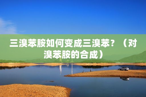 三溴苯胺如何变成三溴苯？（对溴苯胺的合成）