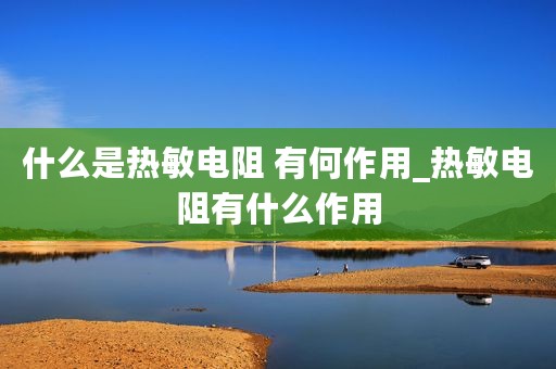 什么是热敏电阻 有何作用_热敏电阻有什么作用