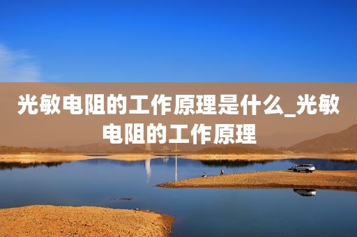 光敏电阻的工作原理是什么_光敏电阻的工作原理