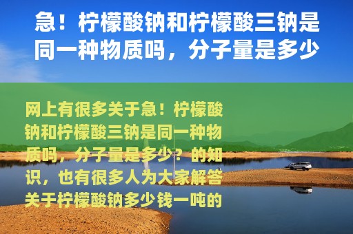 急！柠檬酸钠和柠檬酸三钠是同一种物质吗，分子量是多少？（柠檬酸钠多少钱一吨）