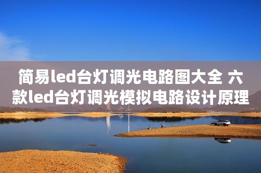 简易led台灯调光电路图大全 六款led台灯调光模拟电路设计原理图详解