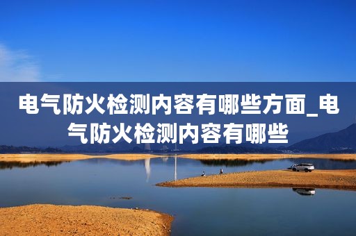 电气防火检测内容有哪些方面_电气防火检测内容有哪些