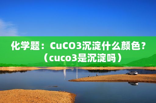 化学题：CuCO3沉淀什么颜色？（cuco3是沉淀吗）