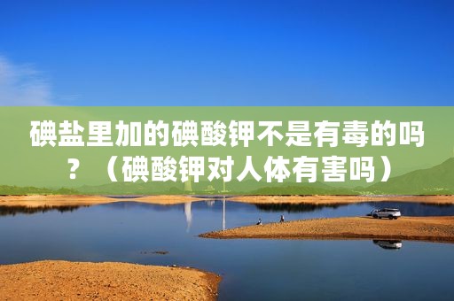碘盐里加的碘酸钾不是有毒的吗？（碘酸钾对人体有害吗）