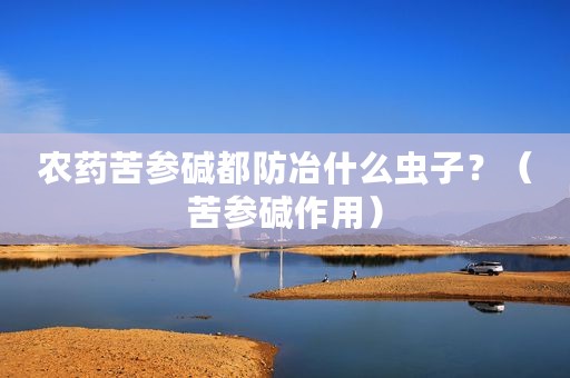 农药苦参碱都防冶什么虫子？（苦参碱作用）