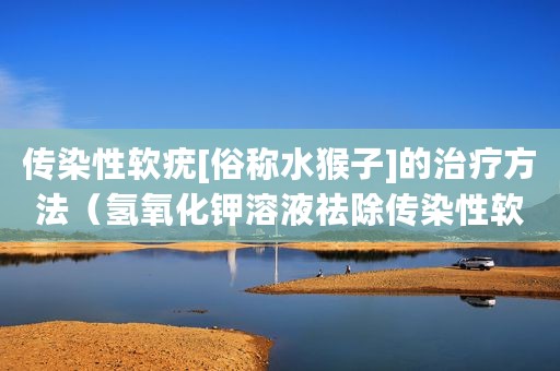传染性软疣[俗称水猴子]的治疗方法（氢氧化钾溶液祛除传染性软疣）