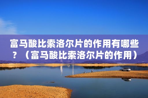 富马酸比索洛尔片的作用有哪些？（富马酸比索洛尔片的作用）