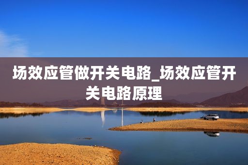 场效应管做开关电路_场效应管开关电路原理