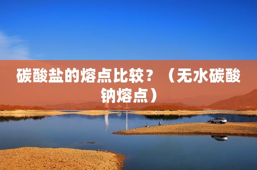 碳酸盐的熔点比较？（无水碳酸钠熔点）