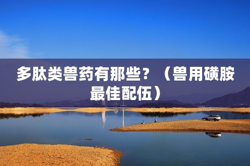 多肽类兽药有那些？（兽用磺胺最佳配伍）