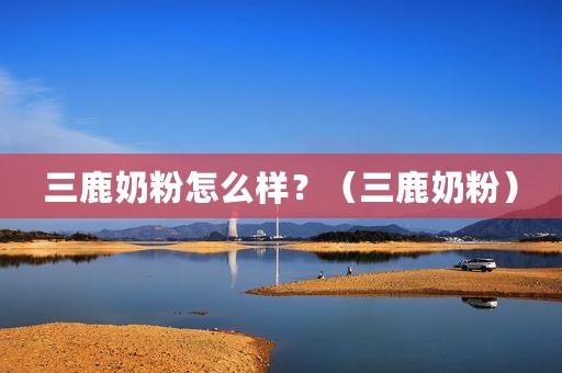 三鹿奶粉怎么样？（三鹿奶粉）