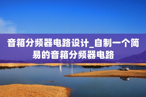 音箱分频器电路设计_自制一个简易的音箱分频器电路