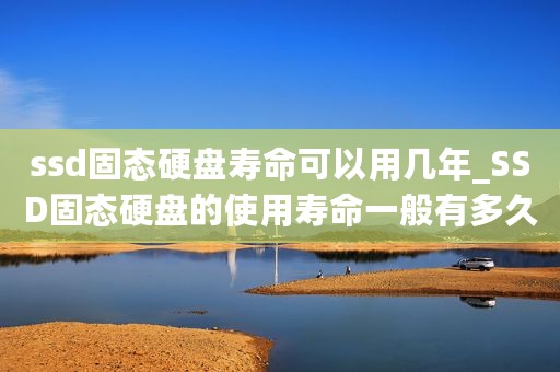 ssd固态硬盘寿命可以用几年_SSD固态硬盘的使用寿命一般有多久