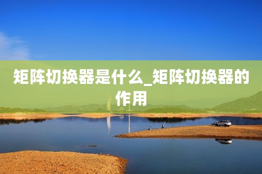 矩阵切换器是什么_矩阵切换器的作用