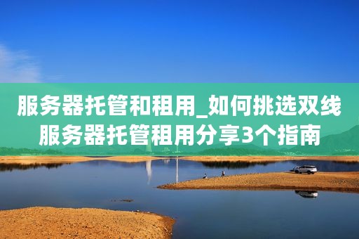 服务器托管和租用_如何挑选双线服务器托管租用分享3个指南