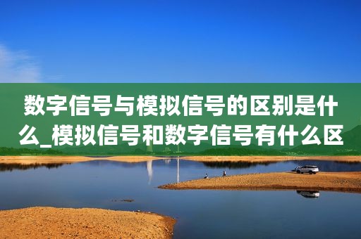数字信号与模拟信号的区别是什么_模拟信号和数字信号有什么区别