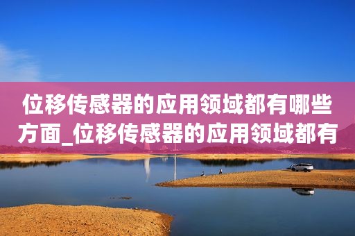 位移传感器的应用领域都有哪些方面_位移传感器的应用领域都有哪些