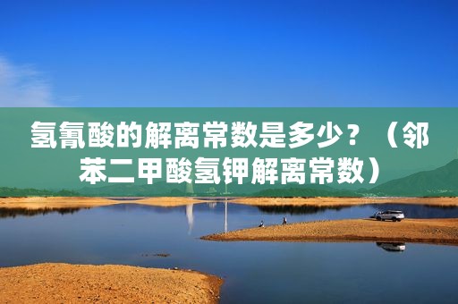 氢氰酸的解离常数是多少？（邻苯二甲酸氢钾解离常数）
