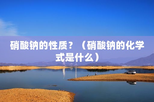 硝酸钠的性质？（硝酸钠的化学式是什么）