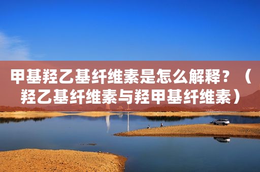 甲基羟乙基纤维素是怎么解释？（羟乙基纤维素与羟甲基纤维素）