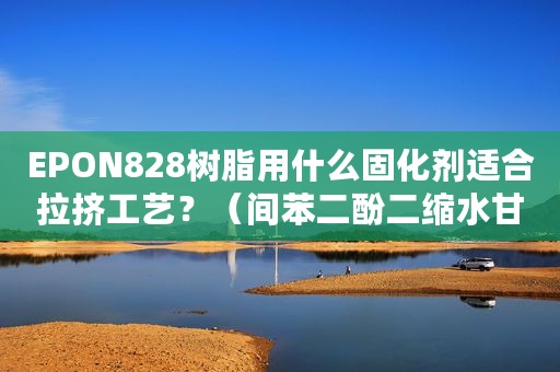 EPON828树脂用什么固化剂适合拉挤工艺？（间苯二酚二缩水甘油醚）