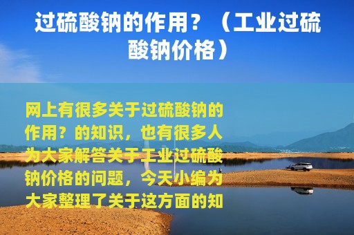 过硫酸钠的作用？（工业过硫酸钠价格）