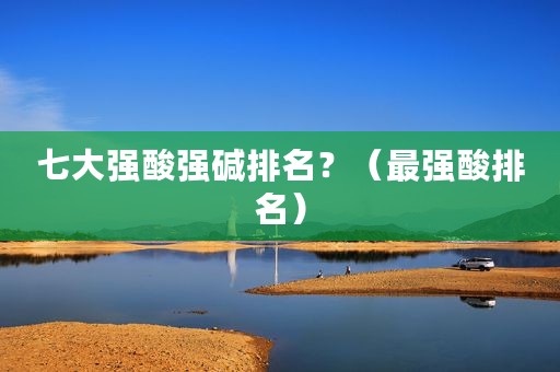七大强酸强碱排名？（最强酸排名）