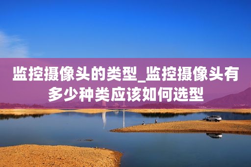 监控摄像头的类型_监控摄像头有多少种类应该如何选型
