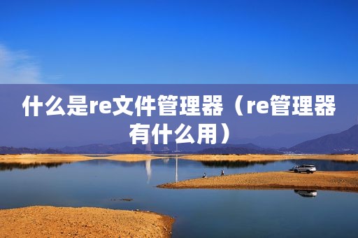 什么是re文件管理器（re管理器有什么用）