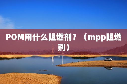 POM用什么阻燃剂？（mpp阻燃剂）