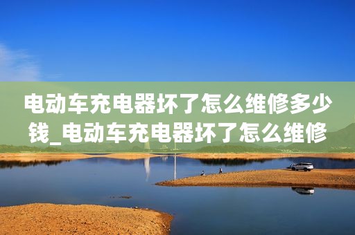 电动车充电器坏了怎么维修多少钱_电动车充电器坏了怎么维修