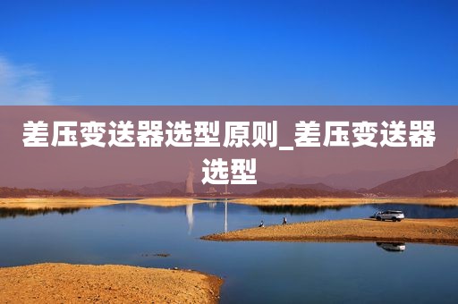 差压变送器选型原则_差压变送器选型