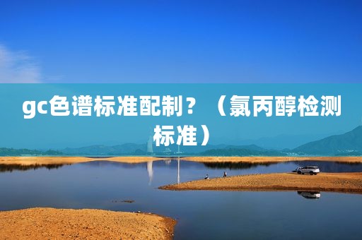 gc色谱标准配制？（氯丙醇检测标准）