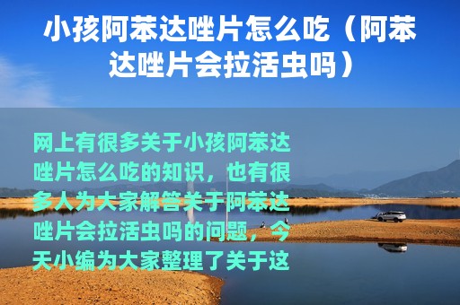 小孩阿苯达唑片怎么吃（阿苯达唑片会拉活虫吗）