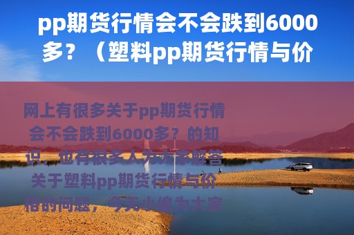 pp期货行情会不会跌到6000多？（塑料pp期货行情与价格）