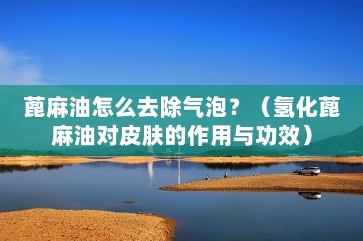 蓖麻油怎么去除气泡？（氢化蓖麻油对皮肤的作用与功效）