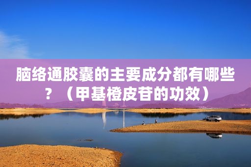 脑络通胶囊的主要成分都有哪些？（甲基橙皮苷的功效）