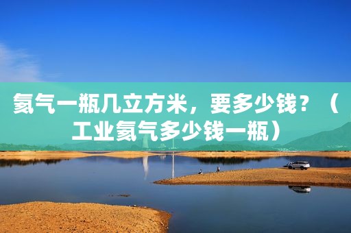 氦气一瓶几立方米，要多少钱？（工业氦气多少钱一瓶）
