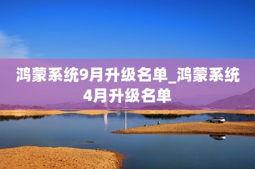 鸿蒙系统9月升级名单_鸿蒙系统4月升级名单