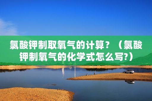 氯酸钾制取氧气的计算？（氯酸钾制氧气的化学式怎么写?）