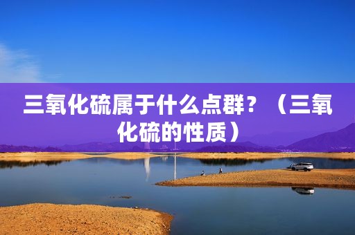 三氧化硫属于什么点群？（三氧化硫的性质）
