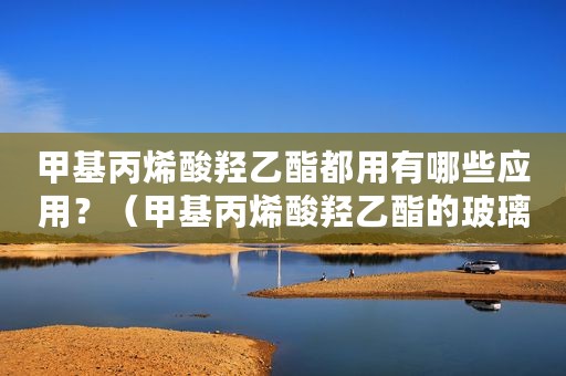 甲基丙烯酸羟乙酯都用有哪些应用？（甲基丙烯酸羟乙酯的玻璃化温度）