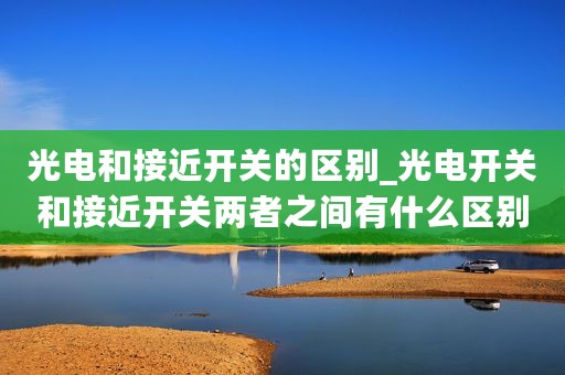 光电和接近开关的区别_光电开关和接近开关两者之间有什么区别