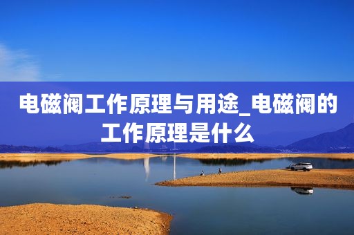 电磁阀工作原理与用途_电磁阀的工作原理是什么
