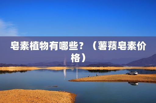 皂素植物有哪些？（薯蓣皂素价格）