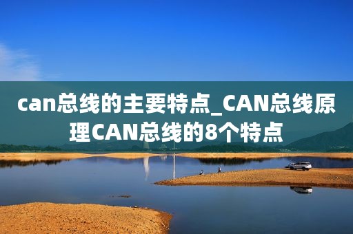 can总线的主要特点_CAN总线原理CAN总线的8个特点