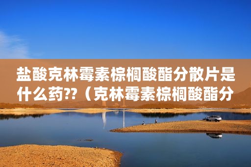 盐酸克林霉素棕榈酸酯分散片是什么药??（克林霉素棕榈酸酯分散片）