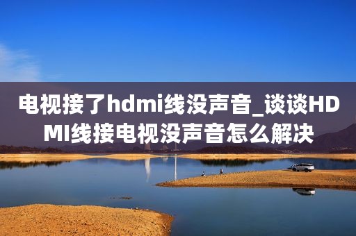 电视接了hdmi线没声音_谈谈HDMI线接电视没声音怎么解决