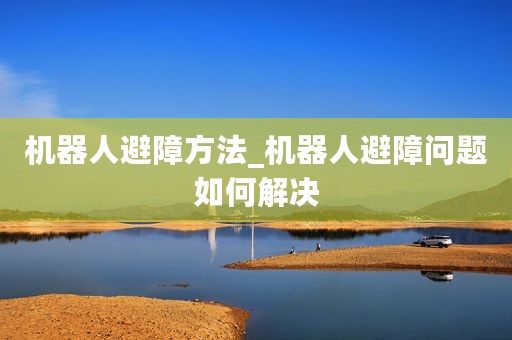 机器人避障方法_机器人避障问题如何解决