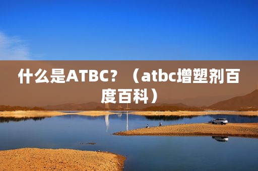 什么是ATBC？（atbc增塑剂百度百科）